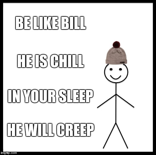 Be Like Bill Meme | BE LIKE BILL; HE IS CHILL; IN YOUR SLEEP; HE WILL CREEP | image tagged in memes,be like bill | made w/ Imgflip meme maker