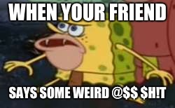 Spongegar Meme | WHEN YOUR FRIEND; SAYS SOME WEIRD @$$ $H!T | image tagged in memes,spongegar | made w/ Imgflip meme maker