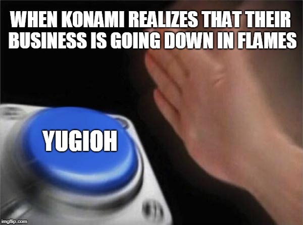 Blank Nut Button | WHEN KONAMI REALIZES THAT THEIR BUSINESS IS GOING DOWN IN FLAMES; YUGIOH | image tagged in memes,blank nut button | made w/ Imgflip meme maker