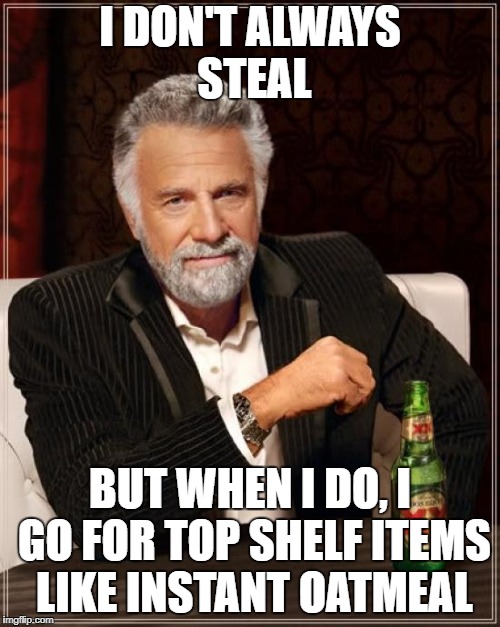 The Most Interesting Man In The World Meme | I DON'T ALWAYS STEAL; BUT WHEN I DO, I GO FOR TOP SHELF ITEMS LIKE INSTANT OATMEAL | image tagged in memes,the most interesting man in the world | made w/ Imgflip meme maker