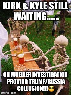 skeletons-drinking | KIRK & KYLE STILL WAITING....... ON MUELLER INVESTIGATION PROVING TRUMP/RUSSIA COLLUSION!!!😎 | image tagged in skeletons-drinking | made w/ Imgflip meme maker
