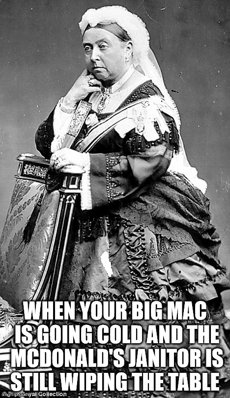 WHEN YOUR BIG MAC IS GOING COLD AND THE MCDONALD'S JANITOR IS STILL WIPING THE TABLE | image tagged in mcdonald's,mcdonalds,queen,england | made w/ Imgflip meme maker