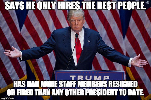 Donald Trump | SAYS HE ONLY HIRES THE BEST PEOPLE. HAS HAD MORE STAFF MEMBERS RESIGNED OR FIRED THAN ANY OTHER PRESIDENT TO DATE. | image tagged in donald trump,incompetence,you're fired,notmypresident | made w/ Imgflip meme maker