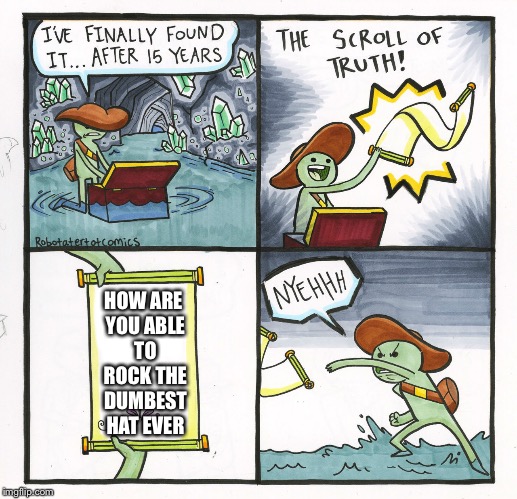 The Scroll Of Truth | HOW ARE YOU ABLE TO ROCK THE DUMBEST HAT EVER | image tagged in memes,the scroll of truth | made w/ Imgflip meme maker