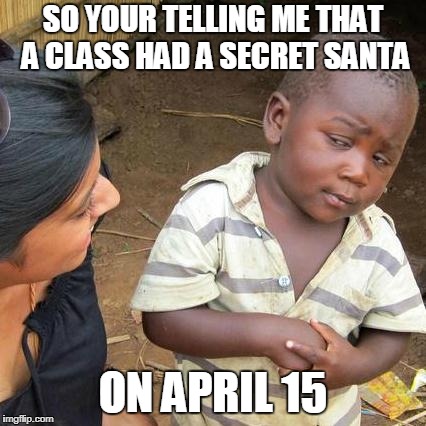 Third World Skeptical Kid | SO YOUR TELLING ME THAT A CLASS HAD A SECRET SANTA; ON APRIL 15 | image tagged in memes,third world skeptical kid | made w/ Imgflip meme maker