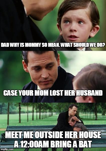 Finding Neverland Meme | DAD WHY IS MOMMY SO MEAN. WHAT SHOULD WE DO? CASE YOUR MOM LOST HER HUSBAND; MEET ME OUTSIDE HER HOUSE A 12:00AM BRING A BAT | image tagged in memes,finding neverland | made w/ Imgflip meme maker