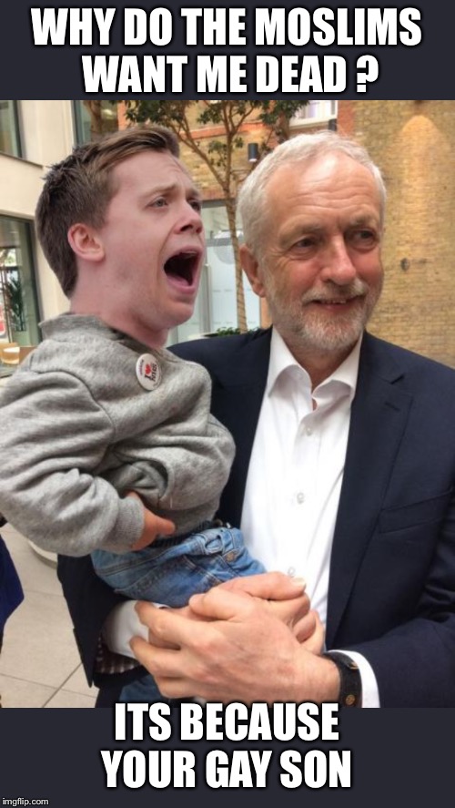 Cainy13  | WHY DO THE MOSLIMS WANT ME DEAD ? ITS BECAUSE YOUR GAY SON | image tagged in jeremy corbyn | made w/ Imgflip meme maker