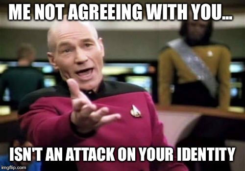 Picard Wtf | ME NOT AGREEING WITH YOU... ISN'T AN ATTACK ON YOUR IDENTITY | image tagged in memes,picard wtf | made w/ Imgflip meme maker