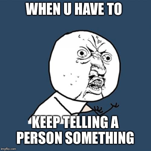 Y U No | WHEN U HAVE TO; KEEP TELLING A PERSON SOMETHING | image tagged in memes,y u no | made w/ Imgflip meme maker