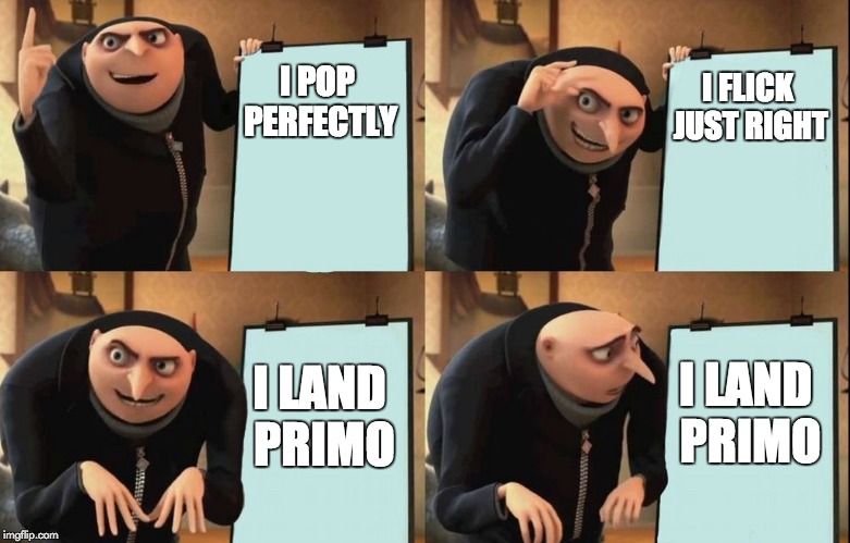 Gru's Plan Meme | I FLICK JUST RIGHT; I POP PERFECTLY; I LAND PRIMO; I LAND PRIMO | image tagged in despicable me diabolical plan gru template | made w/ Imgflip meme maker