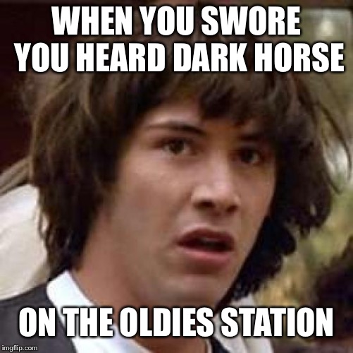 Sheesh..was 2013 that long ago? | WHEN YOU SWORE YOU HEARD DARK HORSE; ON THE OLDIES STATION | image tagged in memes,conspiracy keanu | made w/ Imgflip meme maker