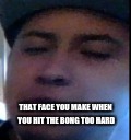so high | THAT FACE YOU MAKE WHEN YOU HIT THE BONG TOO HARD | image tagged in high | made w/ Imgflip meme maker