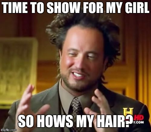 Ancient Aliens Meme | TIME TO SHOW FOR MY GIRL; SO HOWS MY HAIR? | image tagged in memes,ancient aliens | made w/ Imgflip meme maker