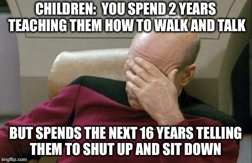 Captain Picard Facepalm | CHILDREN:  YOU SPEND 2 YEARS TEACHING THEM HOW TO WALK AND TALK; BUT SPENDS THE NEXT 16 YEARS TELLING THEM TO SHUT UP AND SIT DOWN | image tagged in memes,captain picard facepalm | made w/ Imgflip meme maker