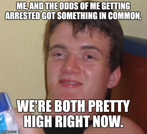 10 guy knows his Meth, and his math.  | ME, AND THE ODDS OF ME GETTING ARRESTED GOT SOMETHING IN COMMON, WE'RE BOTH PRETTY HIGH RIGHT NOW. | image tagged in memes,10 guy | made w/ Imgflip meme maker