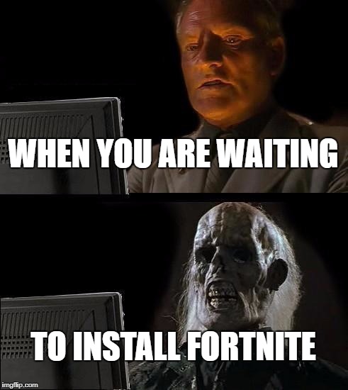 I'll Just Wait Here Meme | WHEN YOU ARE WAITING; TO INSTALL FORTNITE | image tagged in memes,ill just wait here | made w/ Imgflip meme maker