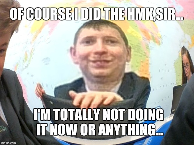OF COURSE I DID THE HMK,SIR... I'M TOTALLY NOT DOING IT NOW OR ANYTHING... | image tagged in geographysucks | made w/ Imgflip meme maker