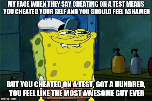 Don't You Squidward | MY FACE WHEN THEY SAY CHEATING ON A TEST MEANS YOU CHEATED YOUR SELF AND YOU SHOULD FEEL ASHAMED; BUT YOU CHEATED ON A TEST, GOT A HUNDRED, YOU FEEL LIKE THE MOST AWESOME GUY EVER | image tagged in memes,dont you squidward | made w/ Imgflip meme maker
