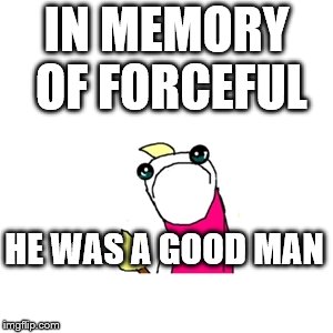Sad X All The Y | IN MEMORY OF FORCEFUL; HE WAS A GOOD MAN | image tagged in memes,sad x all the y | made w/ Imgflip meme maker