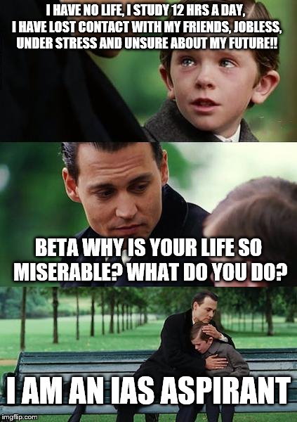 Sometimes depressing stuff can happen. | I HAVE NO LIFE, I STUDY 12 HRS A DAY, I HAVE LOST CONTACT WITH MY FRIENDS, JOBLESS, UNDER STRESS AND UNSURE ABOUT MY FUTURE!! BETA WHY IS YOUR LIFE SO MISERABLE? WHAT DO YOU DO? I AM AN IAS ASPIRANT | image tagged in memes,finding neverland,sadness,depressing,miserable life | made w/ Imgflip meme maker
