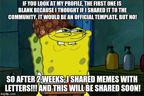 Don't You Squidward Meme | IF YOU LOOK AT MY PROFILE, THE FIRST ONE IS BLANK BECAUSE I THOUGHT IF I SHARED IT TO THE COMMUNITY, IT WOULD BE AN OFFICIAL TEMPLATE, BUT NO! SO AFTER 2 WEEKS, I SHARED MEMES WITH LETTERS!!!
AND THIS WILL BE SHARED SOON! | image tagged in memes,dont you squidward,scumbag | made w/ Imgflip meme maker