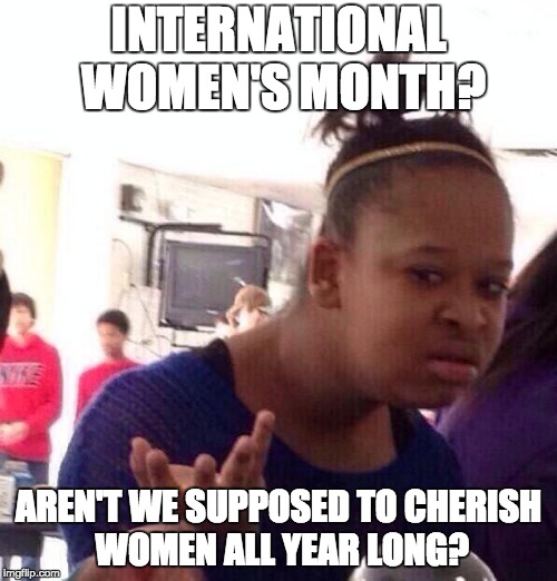 wtf | INTERNATIONAL WOMEN'S MONTH? AREN'T WE SUPPOSED TO CHERISH WOMEN ALL YEAR LONG? | image tagged in wtf,international women's day,memes,funny,feminist,women | made w/ Imgflip meme maker