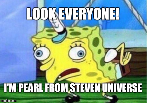 Mocking Spongebob | LOOK EVERYONE! I'M PEARL FROM STEVEN UNIVERSE | image tagged in memes,mocking spongebob | made w/ Imgflip meme maker
