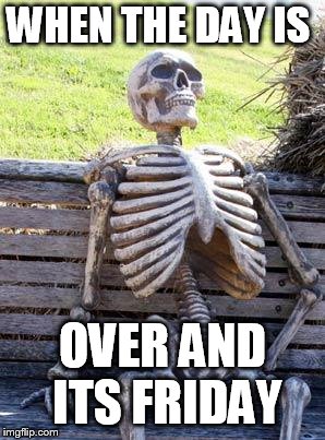 Waiting Skeleton Meme | WHEN THE DAY IS; OVER AND ITS FRIDAY | image tagged in memes,waiting skeleton | made w/ Imgflip meme maker