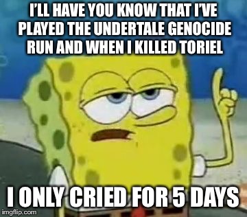 I'll Have You Know Spongebob | I’LL HAVE YOU KNOW THAT I’VE PLAYED THE UNDERTALE GENOCIDE RUN AND WHEN I KILLED TORIEL; I ONLY CRIED FOR 5 DAYS | image tagged in memes,ill have you know spongebob | made w/ Imgflip meme maker