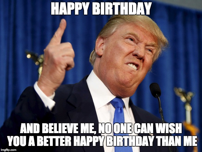 Chump's b-day | HAPPY BIRTHDAY; AND BELIEVE ME, NO ONE CAN WISH YOU A BETTER HAPPY BIRTHDAY THAN ME | image tagged in happy birthday | made w/ Imgflip meme maker
