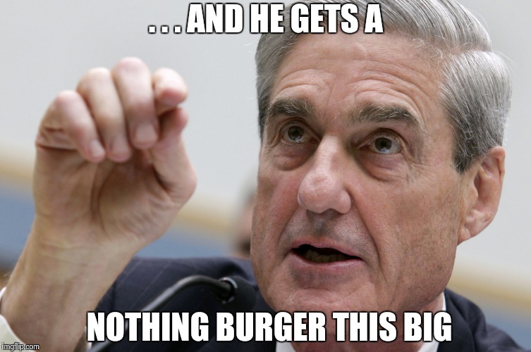 . . . AND HE GETS A NOTHING BURGER THIS BIG | image tagged in robert mueller penis size | made w/ Imgflip meme maker
