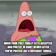 Holy shit!! Finally!! | WHEN YOUR POST FINALLY GETS ACCEPTED AND POSTED  IN 8SHIT MEMES AFTER YOU'VE POSTED LIKE 6 DIFFERENT THINGS. | image tagged in holy shit finally | made w/ Imgflip meme maker