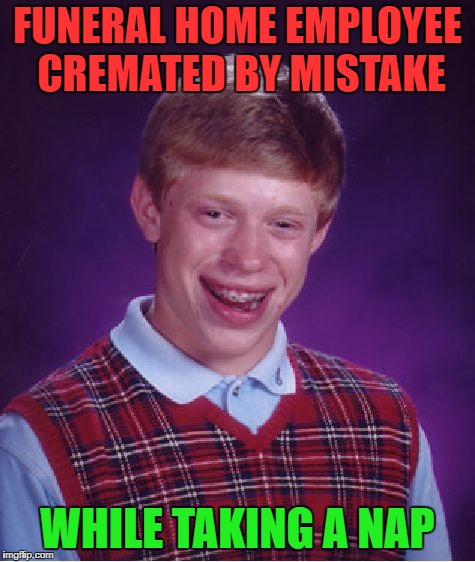 This is why you should not sleep at work | FUNERAL HOME EMPLOYEE CREMATED BY MISTAKE; WHILE TAKING A NAP | image tagged in memes,bad luck brian | made w/ Imgflip meme maker