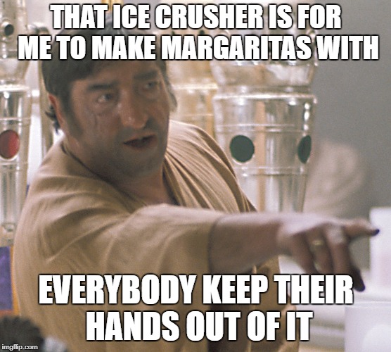 THAT ICE CRUSHER IS FOR ME TO MAKE MARGARITAS WITH EVERYBODY KEEP THEIR HANDS OUT OF IT | made w/ Imgflip meme maker