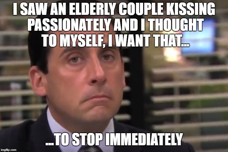 Things we see... | I SAW AN ELDERLY COUPLE KISSING PASSIONATELY AND I THOUGHT TO MYSELF, I WANT THAT... ...TO STOP IMMEDIATELY | image tagged in office | made w/ Imgflip meme maker