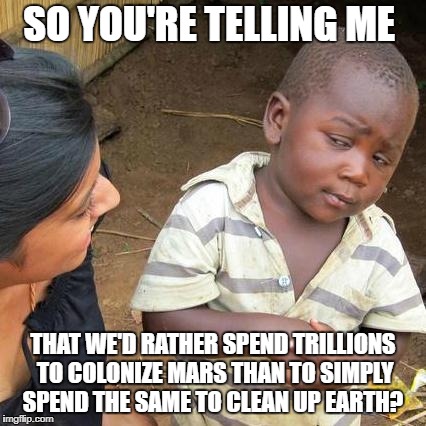 Third World Skeptical Kid Meme | SO YOU'RE TELLING ME; THAT WE'D RATHER SPEND TRILLIONS TO COLONIZE MARS THAN TO SIMPLY SPEND THE SAME TO CLEAN UP EARTH? | image tagged in memes,third world skeptical kid | made w/ Imgflip meme maker