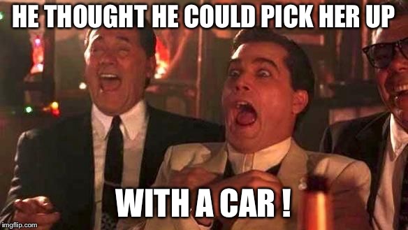 Ray Liotta Laughing In Goodfellas 2/2 | HE THOUGHT HE COULD PICK HER UP; WITH A CAR ! | image tagged in ray liotta laughing in goodfellas 2/2 | made w/ Imgflip meme maker
