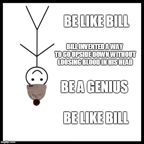 Be Like Bill Meme | BE LIKE BILL; BILL INVENTED A WAY TO GO UPSIDE DOWN WITHOUT LOOSING BLOOD IN HIS HEAD; BE A GENIUS; BE LIKE BILL | image tagged in memes,be like bill | made w/ Imgflip meme maker