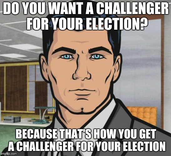 Archer Meme | DO YOU WANT A CHALLENGER FOR YOUR ELECTION? BECAUSE THAT'S HOW YOU GET A CHALLENGER FOR YOUR ELECTION | image tagged in memes,archer,AdviceAnimals | made w/ Imgflip meme maker
