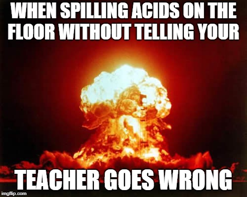 Nuclear Explosion | WHEN SPILLING ACIDS ON THE FLOOR WITHOUT TELLING YOUR; TEACHER GOES WRONG | image tagged in memes,nuclear explosion | made w/ Imgflip meme maker