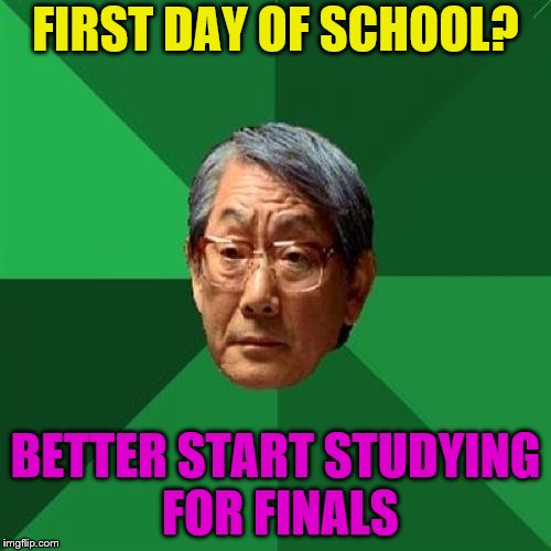 High Expectations Asian Father Meme | FIRST DAY OF SCHOOL? BETTER START STUDYING FOR FINALS | image tagged in memes,high expectations asian father,school,first day of school,finals | made w/ Imgflip meme maker