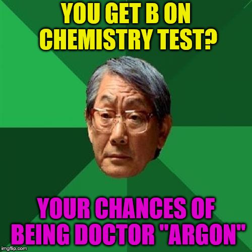 ba dum tshhh | YOU GET B ON CHEMISTRY TEST? YOUR CHANCES OF BEING DOCTOR "ARGON" | image tagged in memes,high expectations asian father,test,chemistry,doctor,puns | made w/ Imgflip meme maker