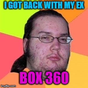 can't think of a title :) | I GOT BACK WITH MY EX; BOX 360 | image tagged in nerd,xbox,ex | made w/ Imgflip meme maker