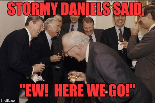 Laughing Men In Suits Meme | STORMY DANIELS SAID, "EW!  HERE WE GO!" | image tagged in memes,laughing men in suits | made w/ Imgflip meme maker