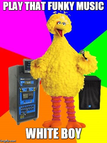 Big Bird sings "Play That Funky Music" | PLAY THAT FUNKY MUSIC; WHITE BOY | image tagged in memes,wrong lyrics karaoke big bird,song lyrics,music,funky | made w/ Imgflip meme maker