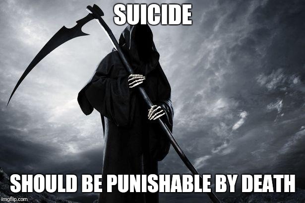 Death | SUICIDE; SHOULD BE PUNISHABLE BY DEATH | image tagged in death | made w/ Imgflip meme maker