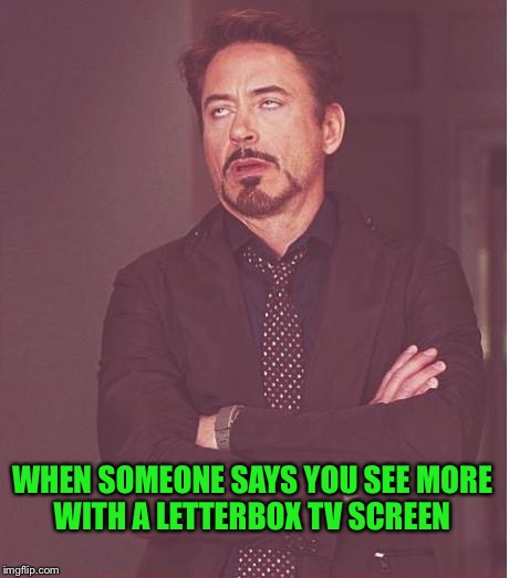 Face You Make Robert Downey Jr Meme | WHEN SOMEONE SAYS YOU SEE MORE WITH A LETTERBOX TV SCREEN | image tagged in memes,face you make robert downey jr | made w/ Imgflip meme maker