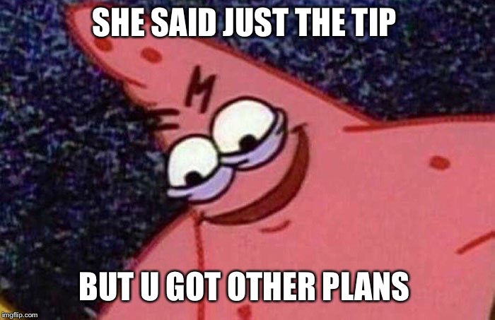 Evil Patrick  | SHE SAID JUST THE TIP; BUT U GOT OTHER PLANS | image tagged in evil patrick | made w/ Imgflip meme maker