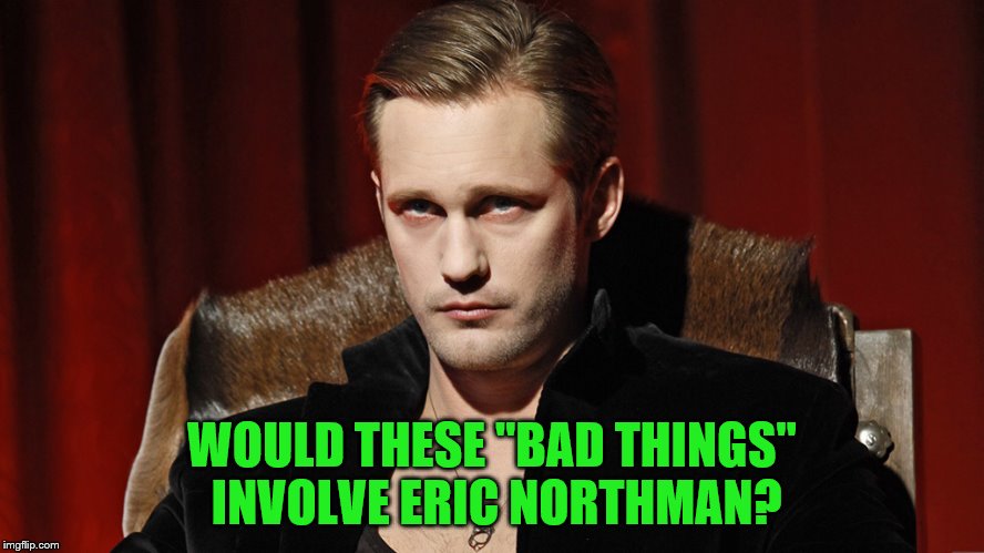 WOULD THESE "BAD THINGS" INVOLVE ERIC NORTHMAN? | made w/ Imgflip meme maker