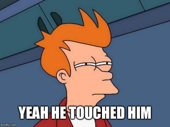 Futurama Fry Meme | YEAH HE TOUCHED HIM | image tagged in memes,futurama fry | made w/ Imgflip meme maker